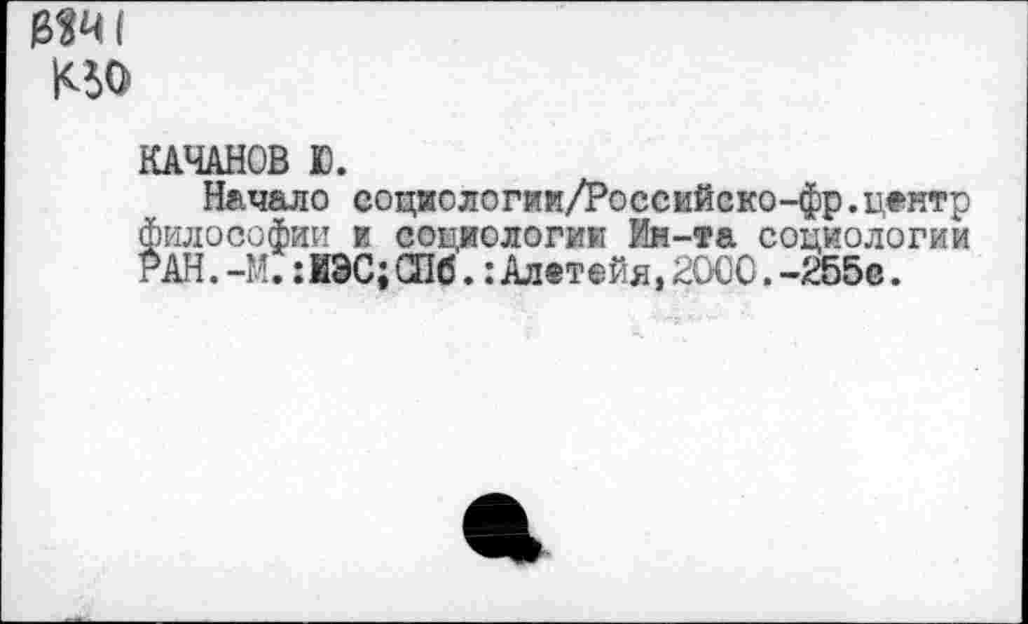 ﻿К50
КАЧАНОВ Ю.
Начало еоциологии/Российско-фр.центр философии и социологии Ин-та социологии РАН. -М.: ИЭС; СПб.: Ал етейя, Ш. -255е.